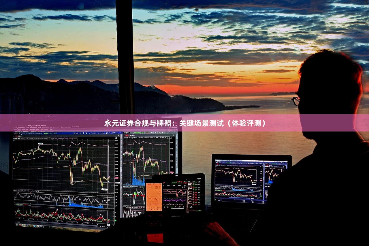 永元证券合规与牌照：关键场景测试（体验评测）