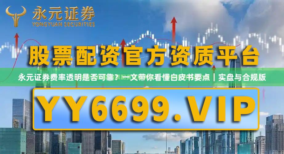 永元证券费率透明是否可靠？一文带你看懂白皮书要点｜实盘与合规版