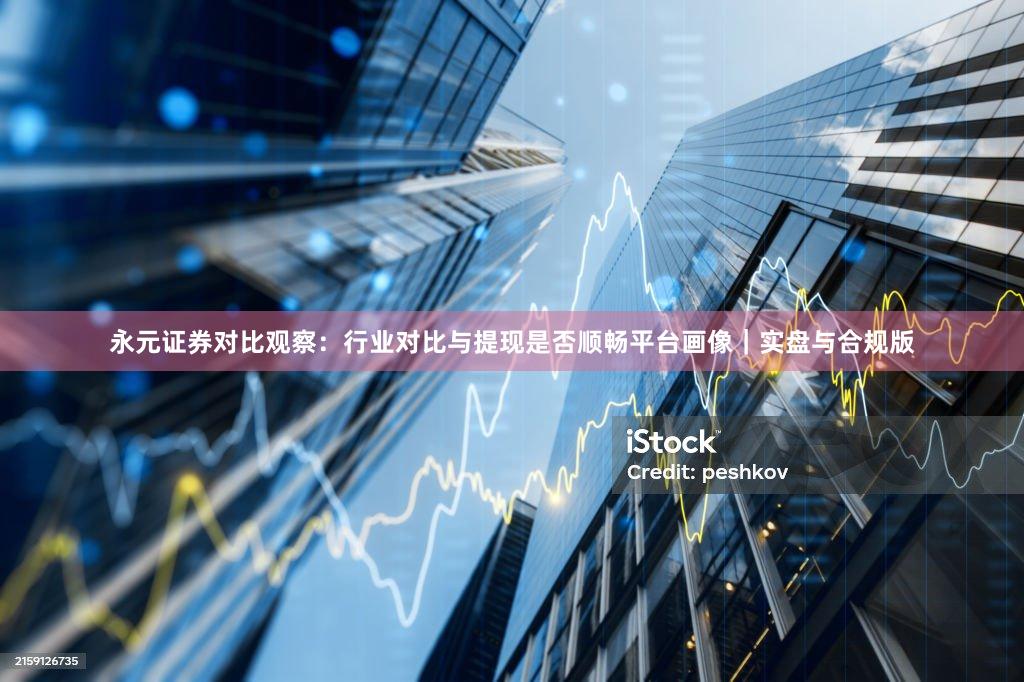 永元证券对比观察：行业对比与提现是否顺畅平台画像｜实盘与合规版