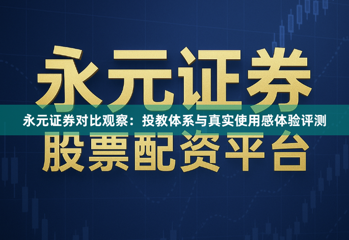 永元证券对比观察：投教体系与真实使用感体验评测