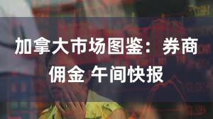 加拿大市场图鉴：券商佣金 午间快报