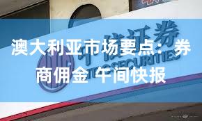 澳大利亚市场要点：券商佣金 午间快报