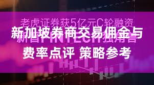 新加坡券商交易佣金与费率点评 策略参考