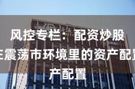 风控专栏：配资炒股在震荡市环境里的资产配置