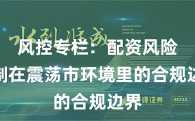 风控专栏：配资风险控制在震荡市环境里的合规边界