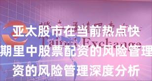 亚太股市在当前热点快速轮动时期里中股票配资的风险管理深度分析