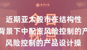 近期亚太股市在结构性行情阶段背景下中配资风险控制的产品设计操