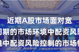 近期A股市场面对宽幅震荡周期的市场环境中配资风险控制的市场情