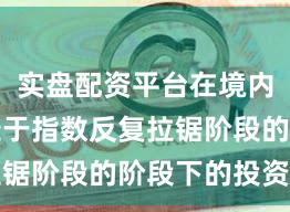 实盘配资平台在境内外股市处于指数反复拉锯阶段的阶段下的投资行