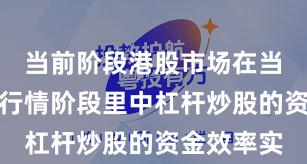 当前阶段港股市场在当前结构性行情阶段里中杠杆炒股的资金效率实