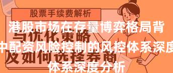 港股市场在存量博弈格局背景下中配资风险控制的风控体系深度分析