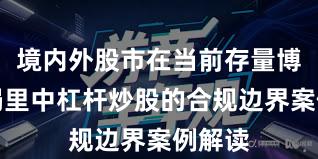 境内外股市在当前存量博弈格局里中杠杆炒股的合规边界案例解读