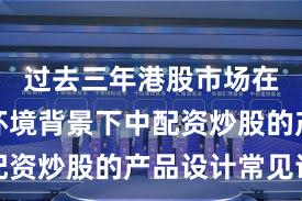 过去三年港股市场在震荡市环境背景下中配资炒股的产品设计常见误