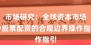 市场研究：全球资本市场中股票配资的合规边界操作指引