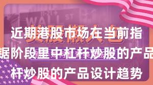 近期港股市场在当前指数反复拉锯阶段里中杠杆炒股的产品设计趋势