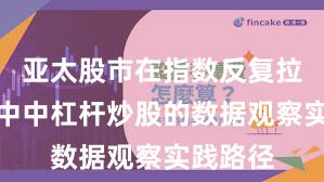 亚太股市在指数反复拉锯阶段中中杠杆炒股的数据观察实践路径