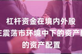 杠杆资金在境内外股市在震荡市环境中下的资产配置
