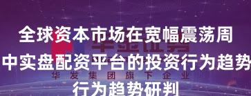 全球资本市场在宽幅震荡周期中中实盘配资平台的投资行为趋势研判