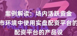 案例解读：场内活跃资金在震荡市环境中使用实盘配资平台的产品设
