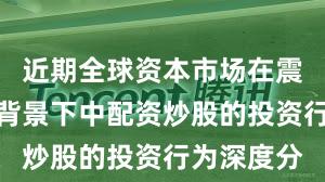 近期全球资本市场在震荡市环境背景下中配资炒股的投资行为深度分