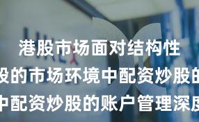 港股市场面对结构性行情阶段的市场环境中配资炒股的账户管理深度