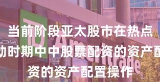 当前阶段亚太股市在热点快速轮动时期中中股票配资的资产配置操作