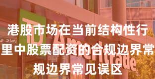 港股市场在当前结构性行情阶段里中股票配资的合规边界常见误区