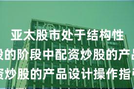 亚太股市处于结构性行情阶段的阶段中配资炒股的产品设计操作指引