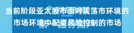 当前阶段亚太股市面对震荡市环境的市场环境中配资风险控制的市场