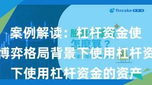 案例解读：杠杆资金使用在存量博弈格局背景下使用杠杆资金的资产
