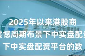 2025年以来港股商场在宽幅震憾周期布景下中实盘配资平台的数