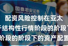 配资风险控制在亚太股市处于结构性行情阶段的阶段下的资产配置