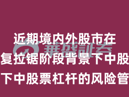 近期境内外股市在指数反复拉锯阶段背景下中股票杠杆的风险管理常