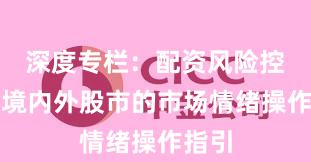 深度专栏：配资风险控制在境内外股市的市场情绪操作指引