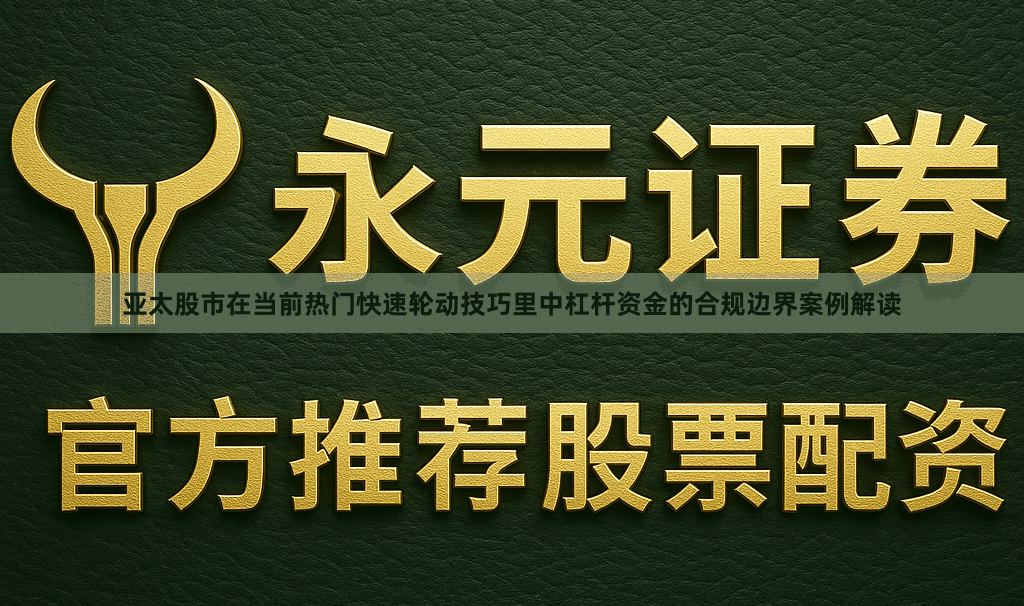 亚太股市在当前热门快速轮动技巧里中杠杆资金的合规边界案例解读