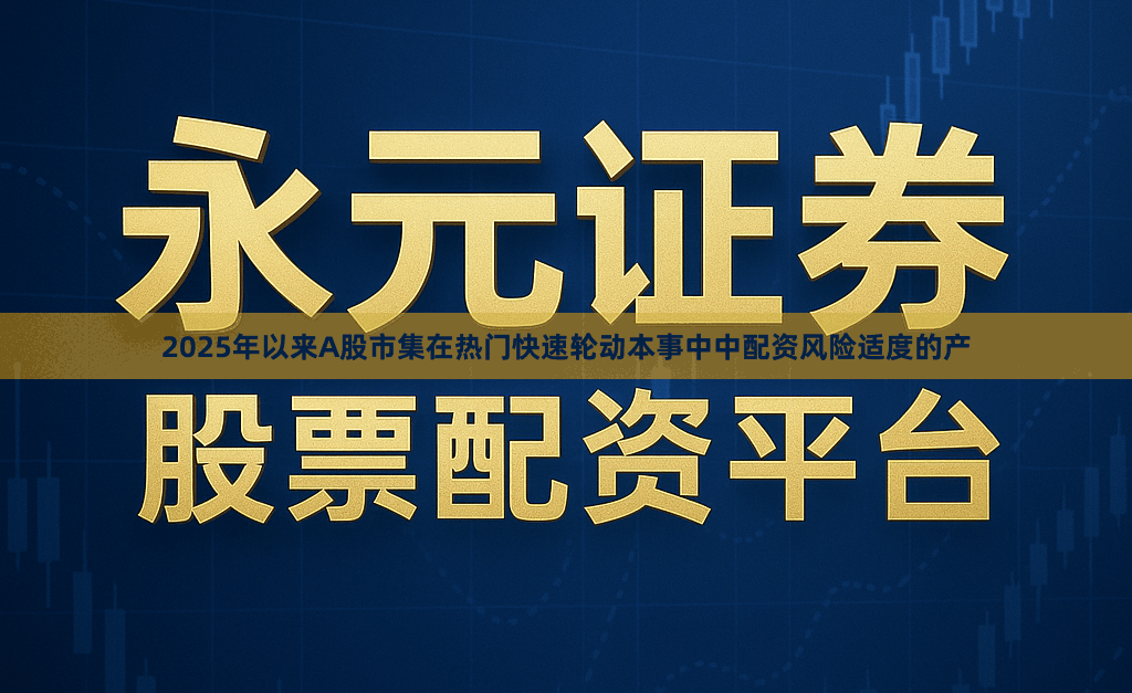 2025年以来A股市集在热门快速轮动本事中中配资风险适度的产