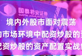 境内外股市面对震荡市环境的市场环境中配资炒股的资产配置实战经