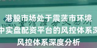 港股市场处于震荡市环境的阶段中实盘配资平台的风控体系深度分析