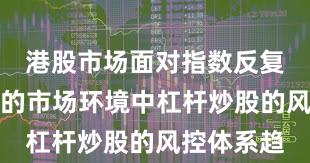 港股市场面对指数反复拉锯阶段的市场环境中杠杆炒股的风控体系趋