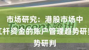 市场研究：港股市场中杠杆资金的账户管理趋势研判