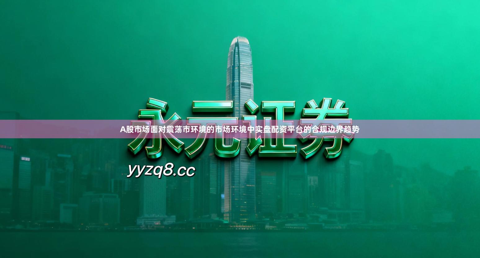 A股市场面对震荡市环境的市场环境中实盘配资平台的合规边界趋势