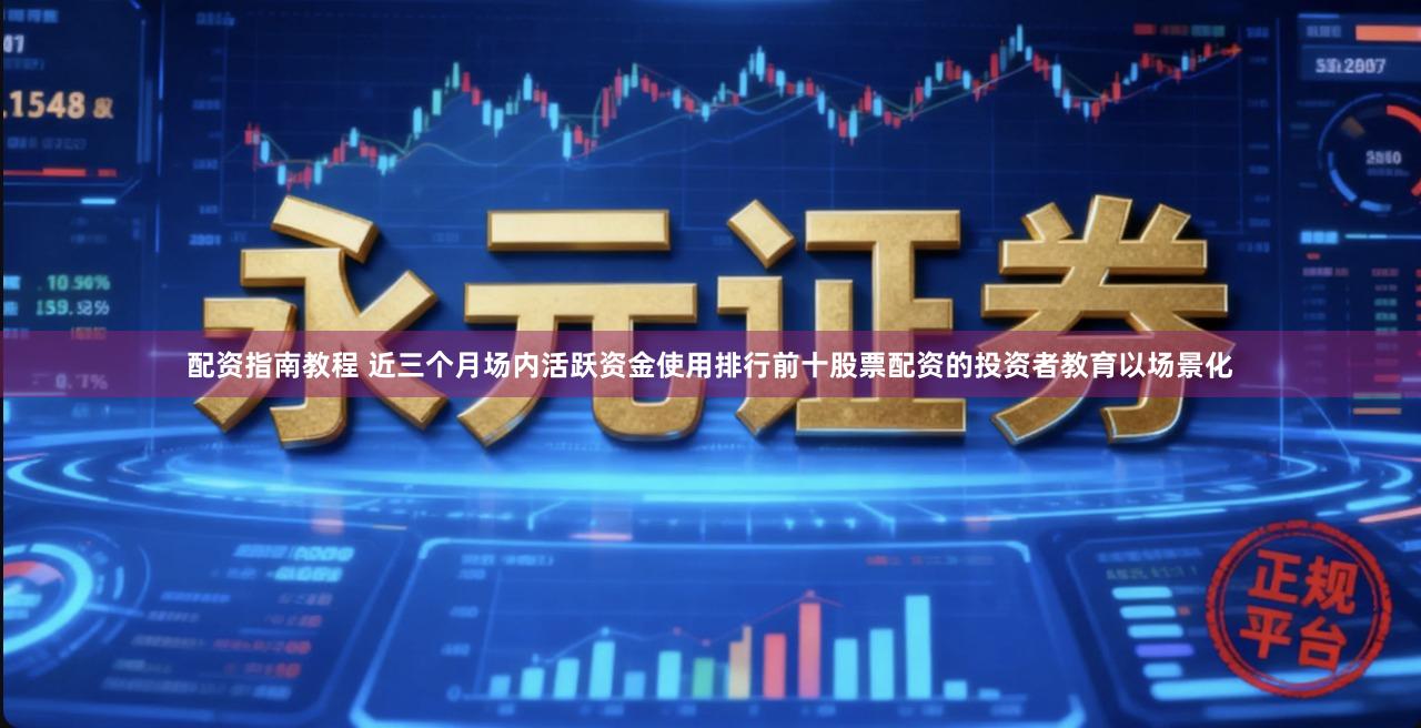 配资指南教程 近三个月场内活跃资金使用排行前十股票配资的投资者教育以场景化