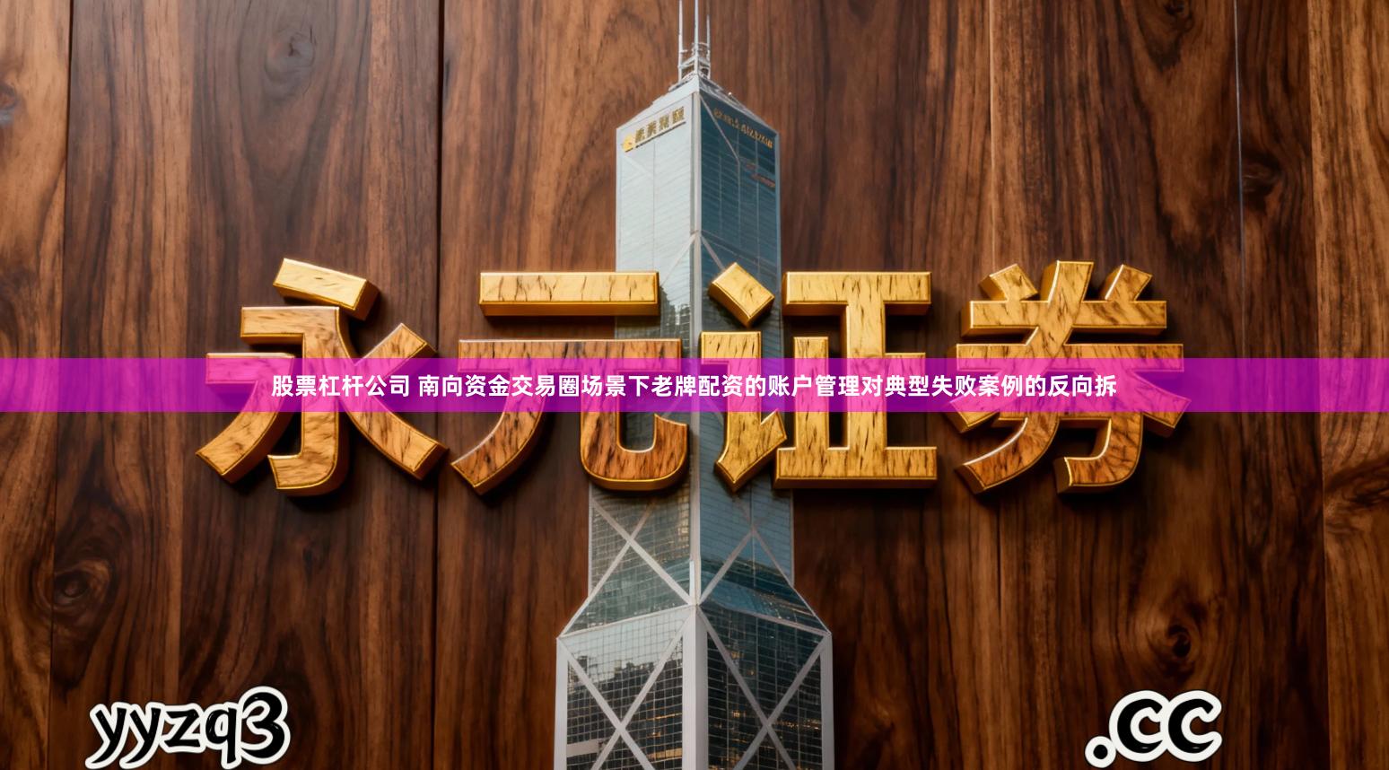 股票杠杆公司 南向资金交易圈场景下老牌配资的账户管理对典型失败案例的反向拆