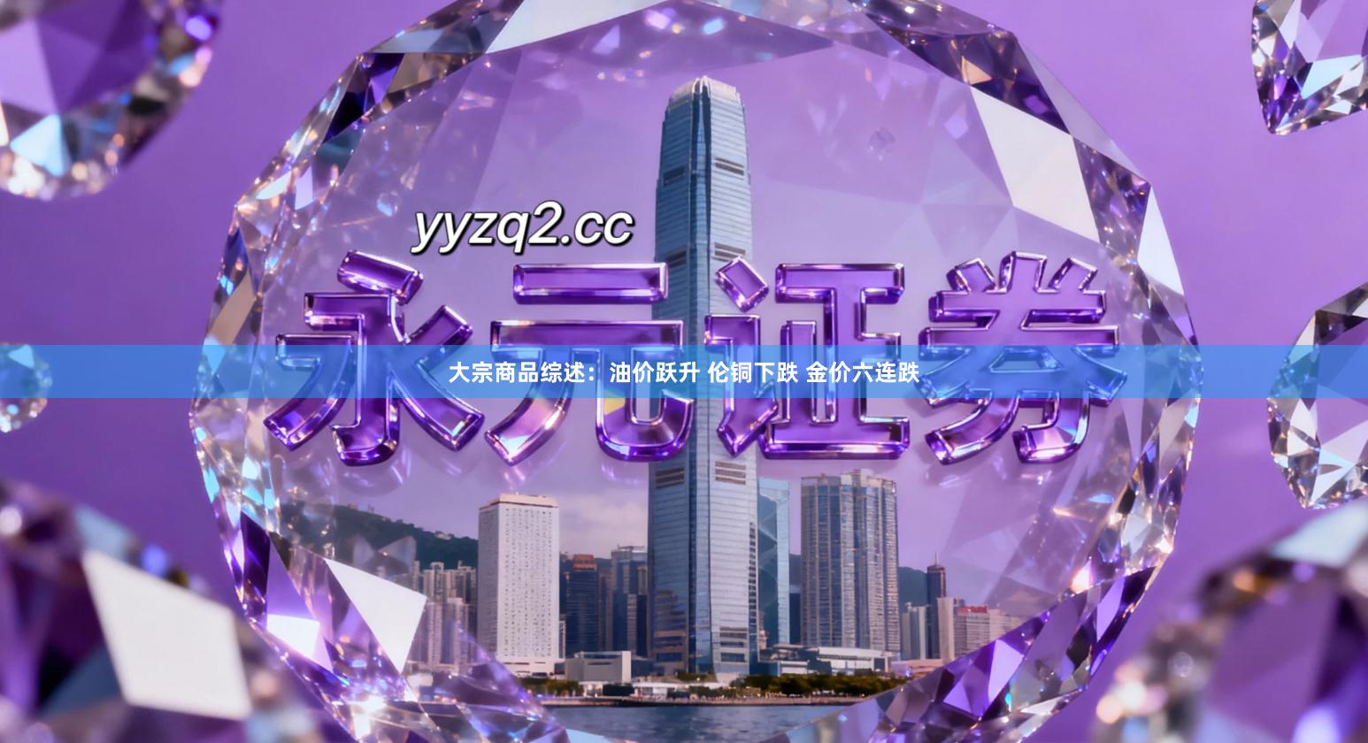 大宗商品综述：油价跃升 伦铜下跌 金价六连跌