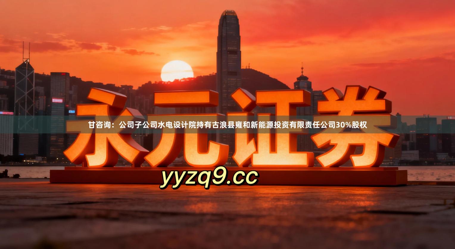 甘咨询：公司子公司水电设计院持有古浪县雍和新能源投资有限责任公司30%股权
