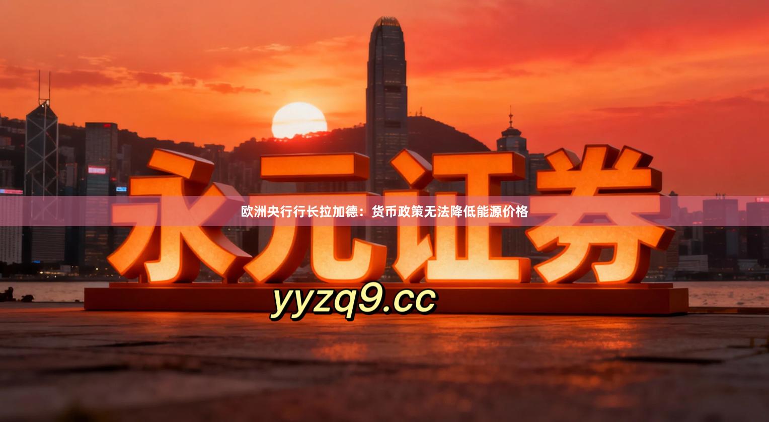 欧洲央行行长拉加德:货币政策无法降低能源价格