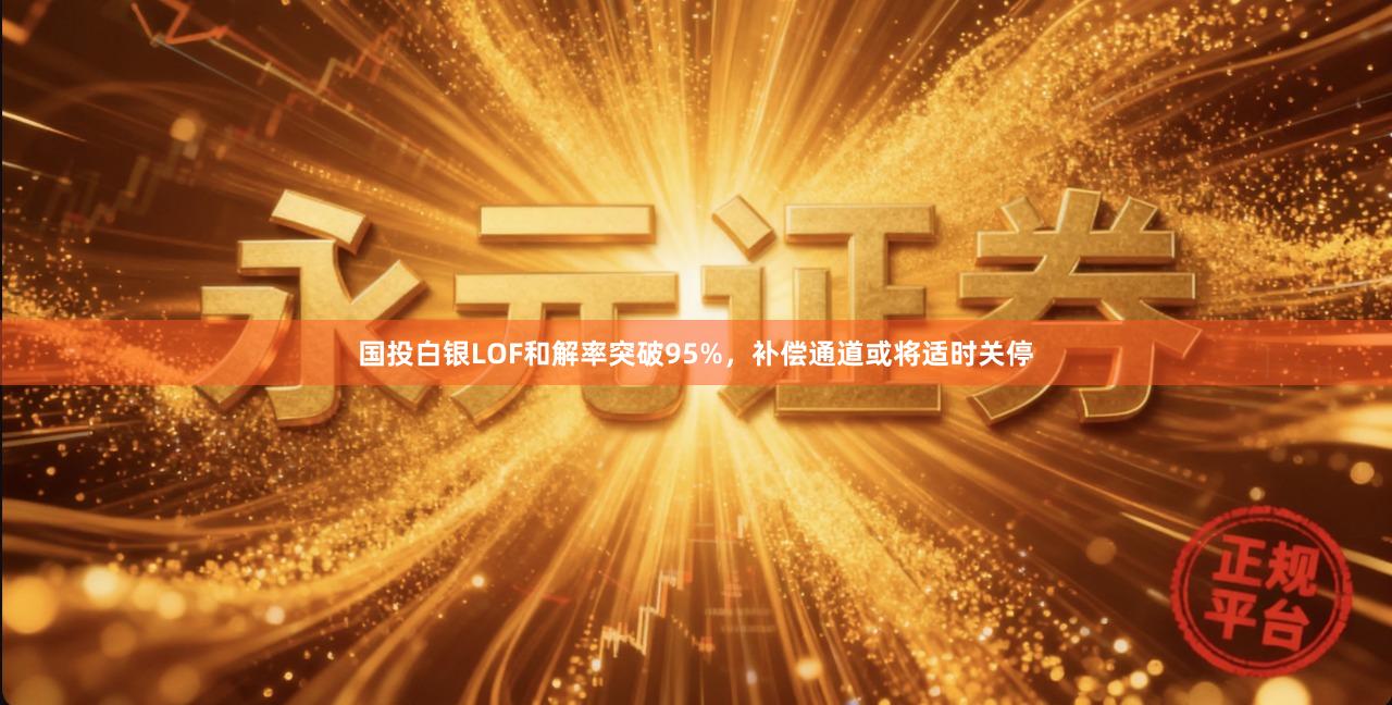 国投白银LOF和解率突破95%，补偿通道或将适时关停