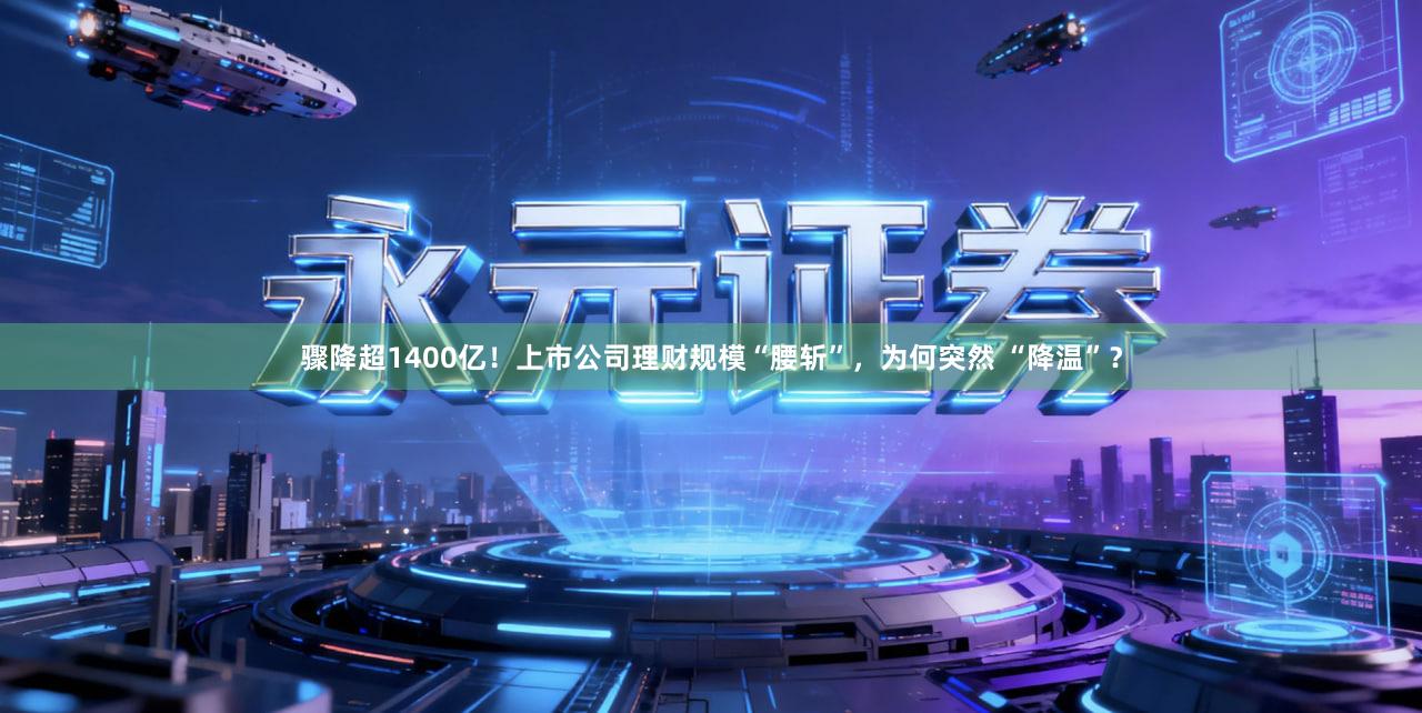 骤降超1400亿！上市公司理财规模“腰斩”，为何突然 “降温”？