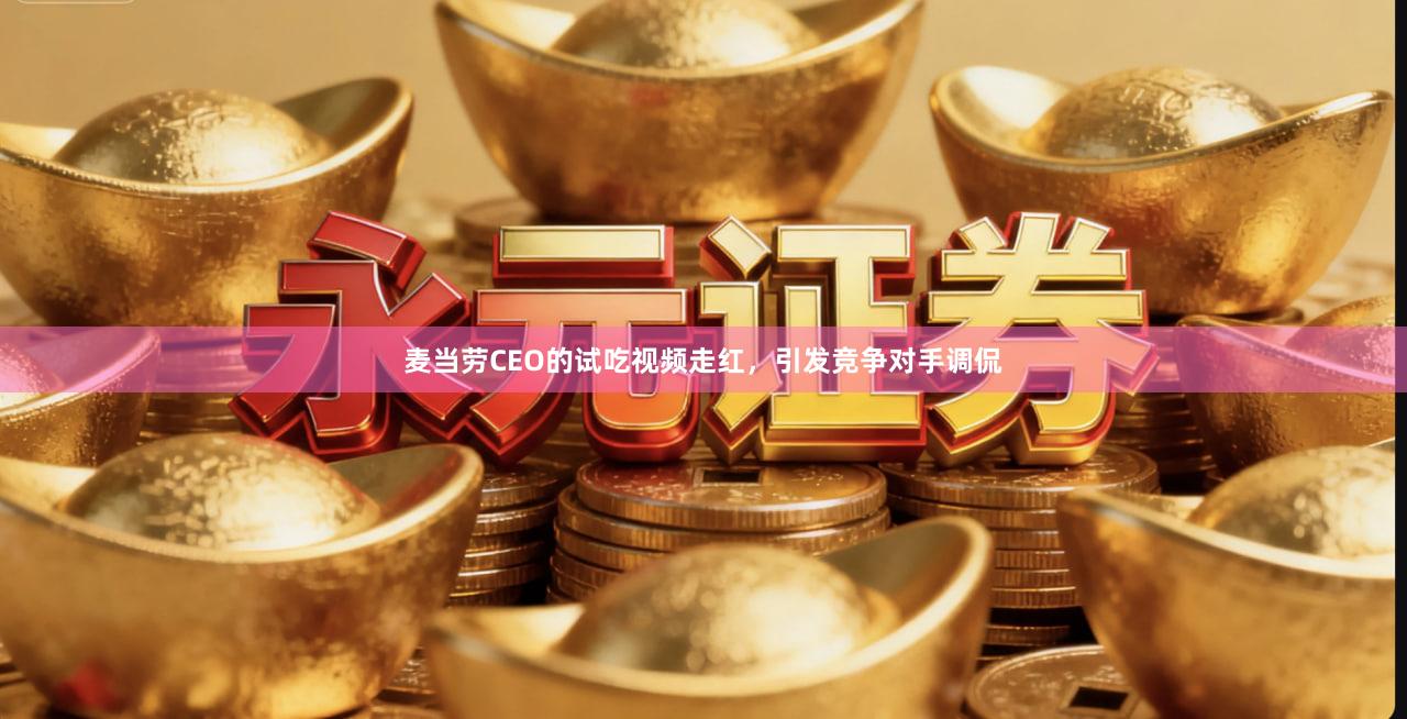 麦当劳CEO的试吃视频走红，引发竞争对手调侃