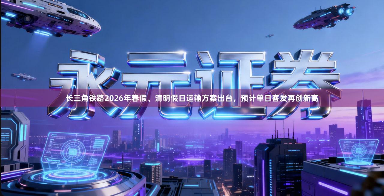 长三角铁路2026年春假、清明假日运输方案出台，预计单日客发再创新高
